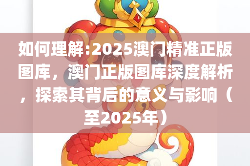 2025新澳门和香港精准正版图库,全面释义、解释与落实与警惕虚假宣传-全面释义、解释与落实
